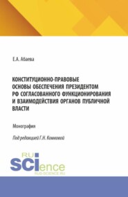 Конституционно-правовые основы обеспечения Президентом РФ согласованного функционирования и взаимодействия органов публичной власти. (Адъюнктура, Аспирантура, Бакалавриат, Магистратура). Монография.