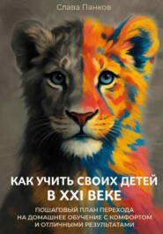 Как учить своих детей в XXI веке. Пошаговый план перехода на домашнее обучение с комфортом и отличными результатами