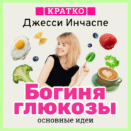 Богиня глюкозы. Нормализуйте уровень сахара в крови, чтобы изменить свою жизнь. Джесси Инчаспе. Кратко