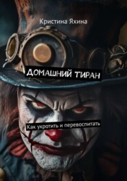 Домашний тиран. Как укротить и перевоспитать