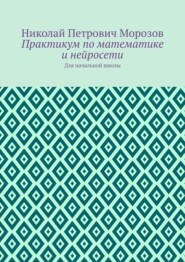 Практикум по математике и нейросети. Для начальной школы