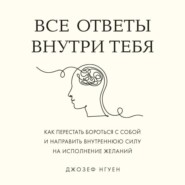 Все ответы внутри тебя. Как перестать бороться с собой и направить внутреннюю силу на исполнение желаний