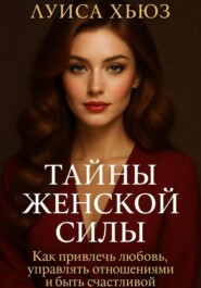 Тайны женской силы. Как привлечь любовь, управлять отношениями и быть счастливой