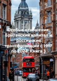 Особые отношения: Британский капитал и российские трансформации с 1917 по 2024. Книга 3