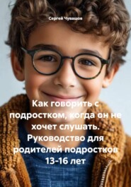 Как говорить с подростком, когда он не хочет слушать. Руководство для родителей подростков 13-16 лет