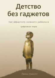 Детство без гаджетов. Как вырастить сильного ребёнка в цифровом мире