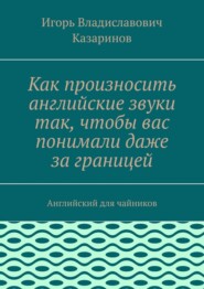 Как произносить английские звуки так, чтобы вас понимали даже за границей. Английский для чайников