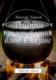 Рецепты приготовления блюд в казане. Мужская кухня!