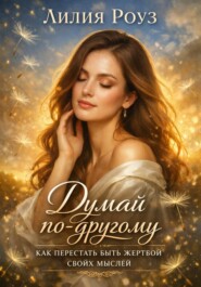 Думай по другому: как перестать быть жертвой своих мыслей.