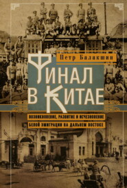 Финал в Китае. Возникновение, развитие и исчезновение белой эмиграции на Дальнем Востоке