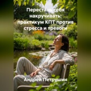 Перестань себя накручивать: практикум КПТ против стресса и тревоги