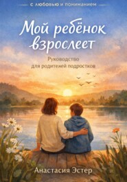 Мой ребёнок взрослеет. Руководство для родителей подростков