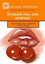 Лучший секс для мужчин. Идеальный секс с мужской точки зрения