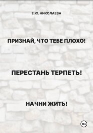 Признай, что тебе плохо! Перестань терпеть! Начни жить!