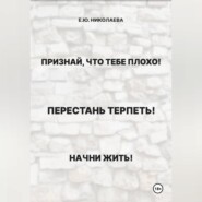 Признай, что тебе плохо! Перестань терпеть! Начни жить!
