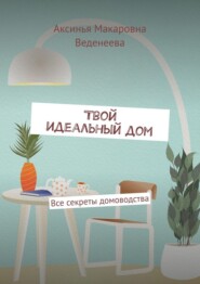 Твой идеальный дом. Все секреты домоводства