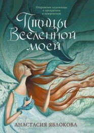 Птицы Вселенной моей. Откровения художницы о прекрасном и невероятном