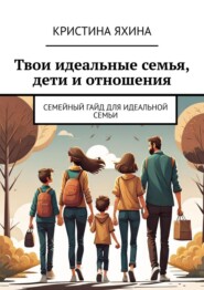 Твои идеальные семья, дети и отношения. Семейный гайд для идеальной семьи