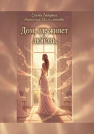 Дом, где живет любовь. Для тех, кто хочет не просто жить, а любить и быть любимой