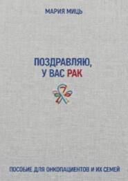 Поздравляю, у вас рак. Пособие для онкопациентов и их семей
