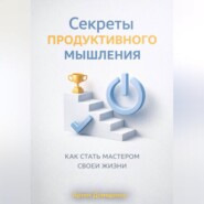 Секреты продуктивного мышления: Как стать мастером своей жизни