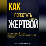 КАК ПЕРЕСТАТЬ БЫТЬ ЖЕРТВОЙ: ПУТЬ К ЛИЧНОЙ СИЛЕ, ОТВЕТСТВЕННОСТИ И ВНУТРЕННЕЙ СВОБОДЕ