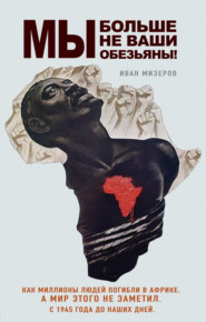 Мы больше не ваши обезьяны! Как миллионы людей погибли в Африке, а мир этого не заметил. С 1945 года до наших дней