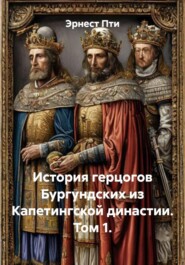 История герцогов Бургундских из Капетингской династии. Том 1.