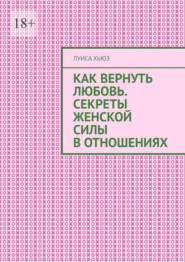 Как вернуть любовь. Секреты женской силы в отношениях