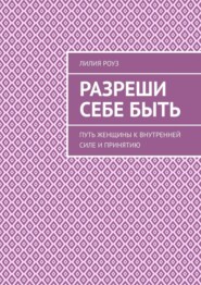 Разреши себе быть. Путь женщины к внутренней силе и принятию