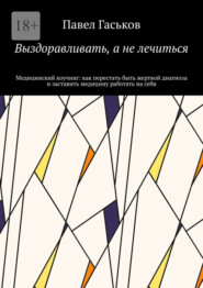 Выздоравливать, а не лечиться. Медицинский коучинг: как перестать быть жертвой диагноза и заставить медицину работать на себя