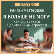 Я больше не могу! Как справиться с длительным стрессом и эмоциональным выгоранием. Ранган Чаттерджи. Кратко