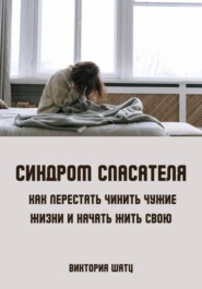 Синдром спасателя. Как перестать чинить чужие жизни и начать жить свою