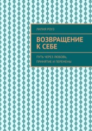 Возвращение к себе. Путь через любовь, принятие и перемены
