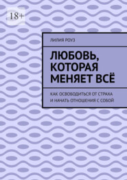 Любовь, которая меняет всё. Как освободиться от страха и начать отношения с собой