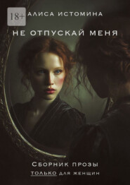 Не отпускай меня. Сборник прозы только для женщин