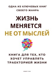 Жизнь меняется не от мыслей. Книга для тех, кто хочет управлять траекторией жизни