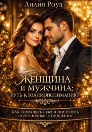 Женщина и мужчина: путь к взаимопониманию. Как сохранить себя и построить гармоничные отношения