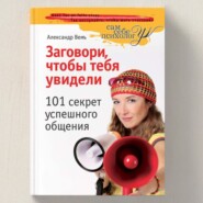 Заговори, чтобы тебя увидели. 101 секрет успешного общения