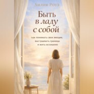 Быть в ладу с собой: как понимать свои эмоции, выстраивать границы и жить осознанно