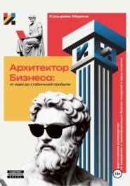 Архитектор Бизнеса: От идеи до стабильной прибыли. Практическое руководство по созданию и трансформации бизнес-моделей