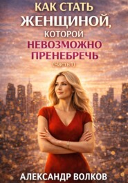 Как стать женщиной, которой невозможно пренебречь (Часть 1)