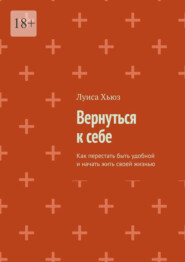 Вернуться к себе. Как перестать быть удобной и начать жить своей жизнью