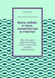 Быть собой: о силе, одиночестве и счастье. Как женщине обрести опору в себе и жить без страха одиночества