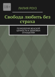 Свобода любить без страха. Психология женской ценности и здоровых отношений