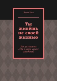 Ты живёшь не своей жизнью. Как услышать себя в мире чужих ожиданий