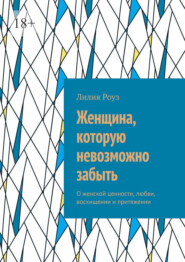 Женщина, которую невозможно забыть. О женской ценности, любви, восхищении и притяжении