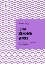 Цена женского успеха. Путь женщины к себе без отказа от любви