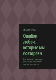 Ошибки любви, которые мы повторяем. Как выйти из токсичных сценариев и построить зрелые отношения