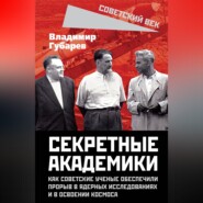 Секретные академики. Как советские ученые обеспечили прорыв в ядерных исследованиях и в освоении космоса